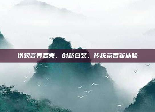 铁观音荞麦壳，创新包装，传统茶香新体验