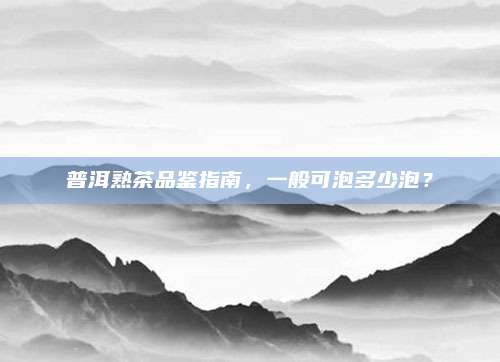 普洱熟茶品鉴指南，一般可泡多少泡？