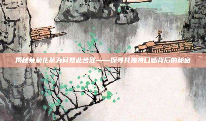 揭秘茉莉花茶为何如此苦涩——探寻其独特口感背后的秘密