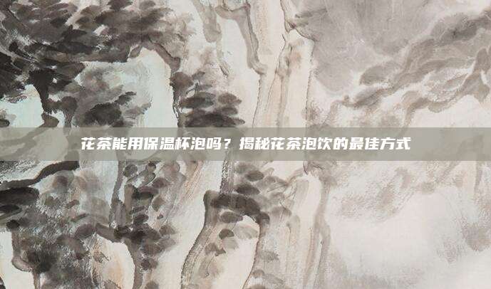 花茶能用保温杯泡吗？揭秘花茶泡饮的最佳方式