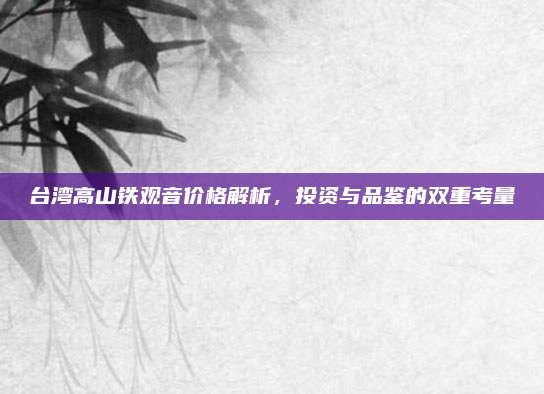 台湾高山铁观音价格解析，投资与品鉴的双重考量