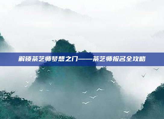解锁茶艺师梦想之门——茶艺师报名全攻略