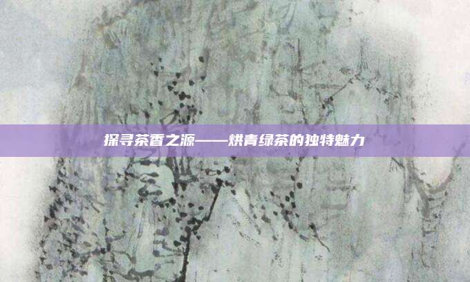 探寻茶香之源——烘青绿茶的独特魅力