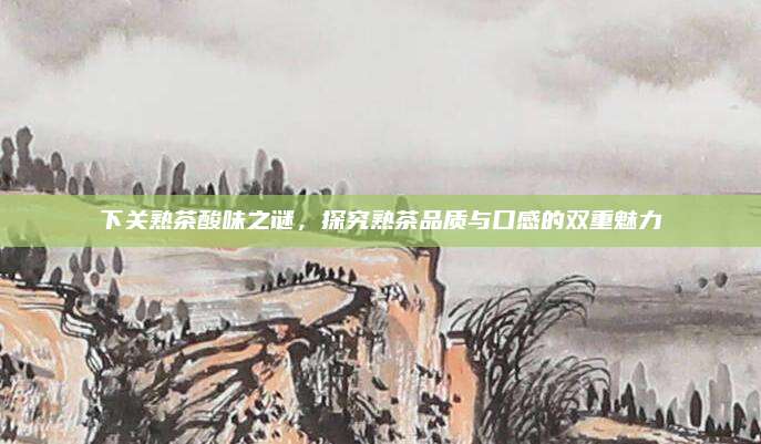 下关熟茶酸味之谜，探究熟茶品质与口感的双重魅力