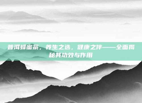 普洱蜂蜜茶，养生之选，健康之伴——全面揭秘其功效与作用