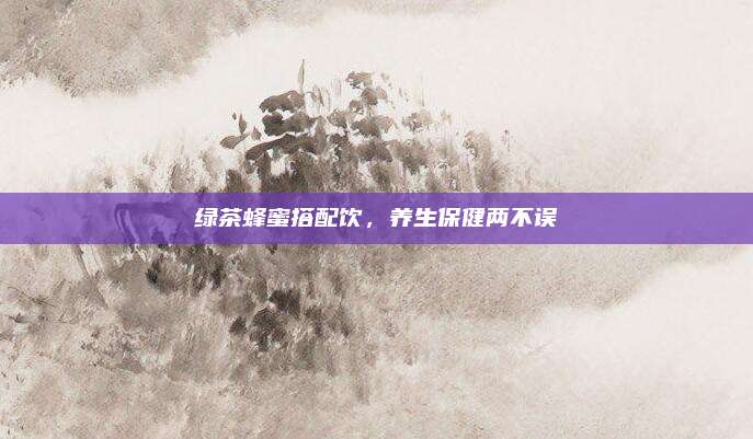 绿茶蜂蜜搭配饮，养生保健两不误