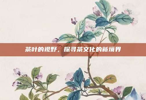 茶叶的视野,探寻茶文化的新境界