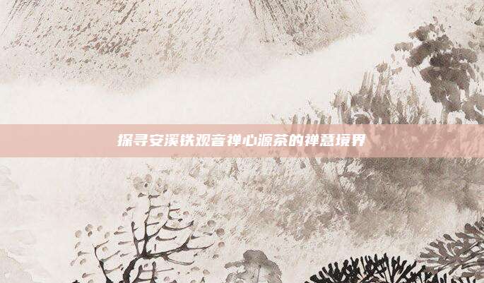 探寻安溪铁观音禅心源茶的禅意境界