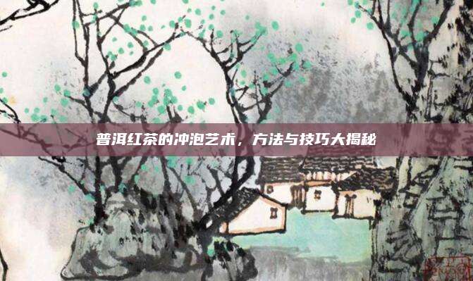 普洱红茶的冲泡艺术，方法与技巧大揭秘