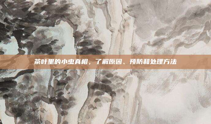 茶叶里的小虫真相，了解原因、预防和处理方法