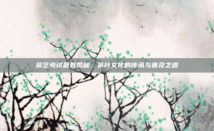 茶艺考试题卷揭秘，茶叶文化的传承与普及之道