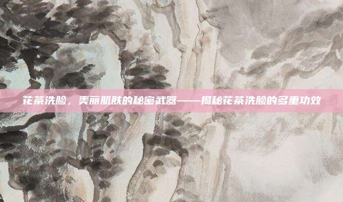 花茶洗脸，美丽肌肤的秘密武器——揭秘花茶洗脸的多重功效