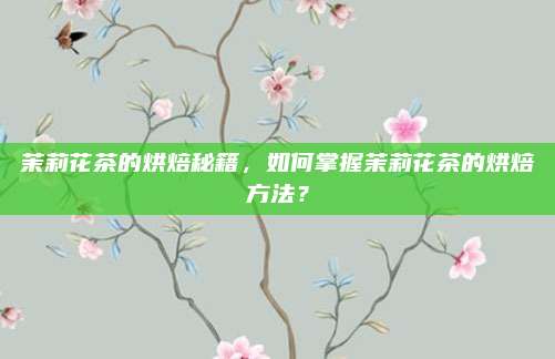 茉莉花茶的烘焙秘籍，如何掌握茉莉花茶的烘焙方法？