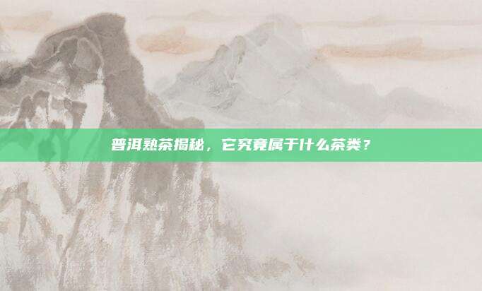 普洱熟茶揭秘，它究竟属于什么茶类？