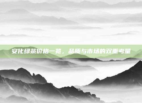 安化绿茶价格一览，品质与市场的双重考量