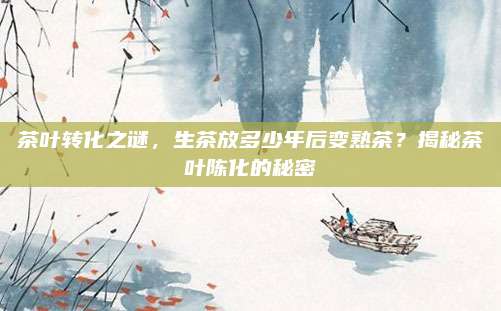 茶叶转化之谜，生茶放多少年后变熟茶？揭秘茶叶陈化的秘密