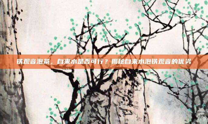 铁观音泡茶，自来水是否可行？揭秘自来水泡铁观音的优劣