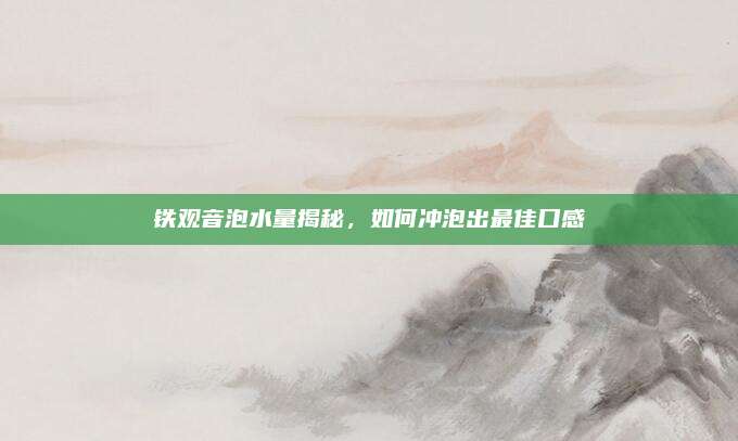 铁观音泡水量揭秘，如何冲泡出最佳口感