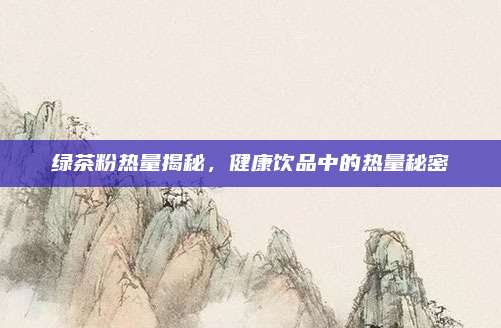 绿茶粉热量揭秘，健康饮品中的热量秘密