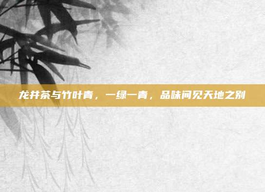龙井茶与竹叶青，一绿一青，品味间见天地之别
