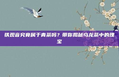 铁观音究竟属于青茶吗？带你揭秘乌龙茶中的瑰宝
