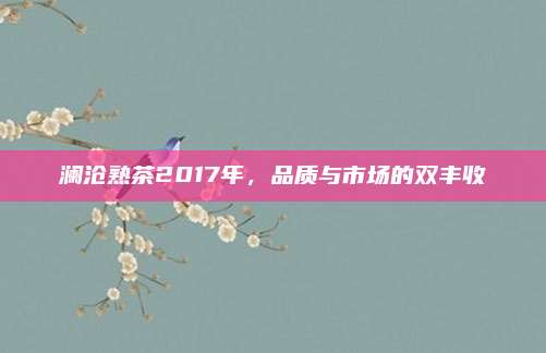 澜沧熟茶2017年，品质与市场的双丰收