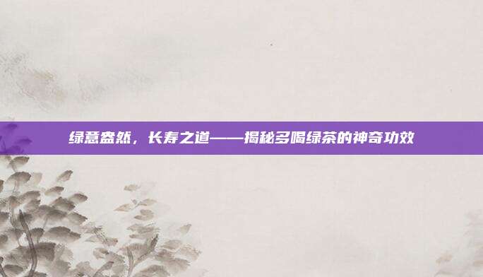 绿意盎然,长寿之道——揭秘多喝绿茶的神奇功效