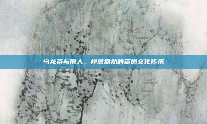 乌龙茶与僧人，禅意盎然的茶道文化传承