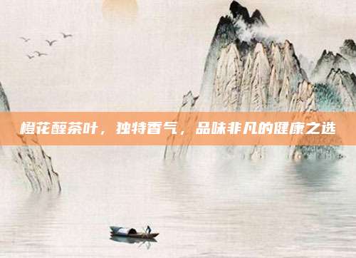 橙花醛茶叶，独特香气，品味非凡的健康之选