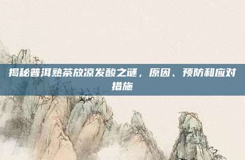 揭秘普洱熟茶放凉发酸之谜，原因、预防和应对措施