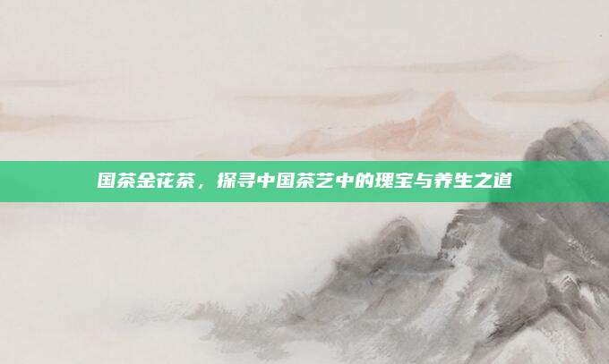 国茶金花茶，探寻中国茶艺中的瑰宝与养生之道