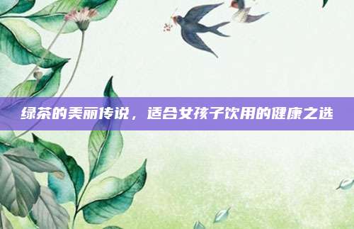绿茶的美丽传说，适合女孩子饮用的健康之选