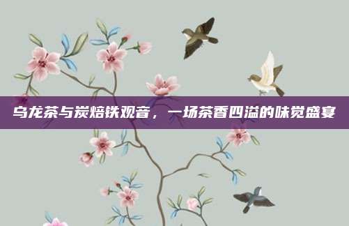 乌龙茶与炭焙铁观音，一场茶香四溢的味觉盛宴