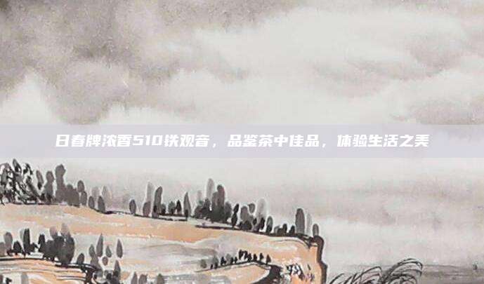 日春牌浓香510铁观音,品鉴茶中佳品,体验生活之美