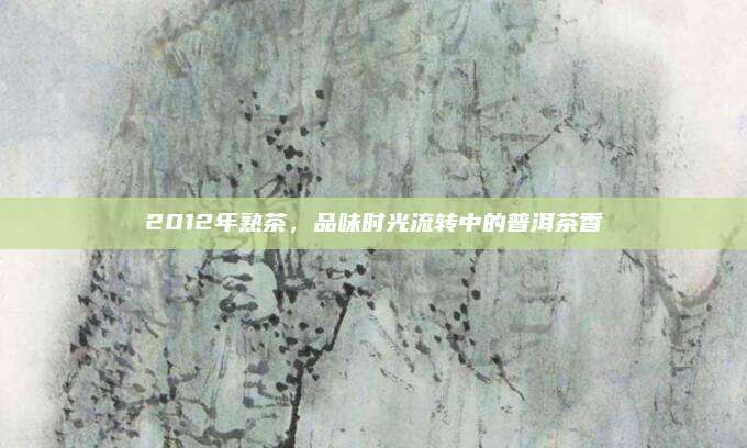 2012年熟茶,品味时光流转中的普洱茶香