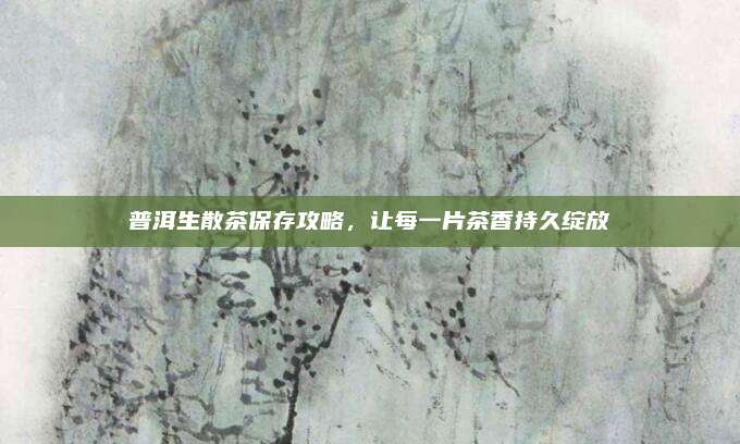 普洱生散茶保存攻略,让每一片茶香持久绽放