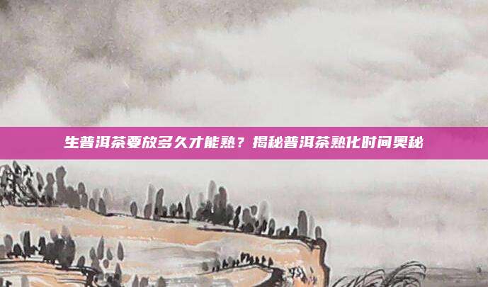 生普洱茶要放多久才能熟?揭秘普洱茶熟化时间奥秘