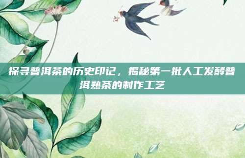 探寻普洱茶的历史印记，揭秘第一批人工发酵普洱熟茶的制作工艺