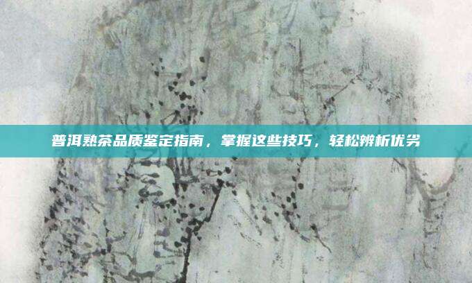 普洱熟茶品质鉴定指南,掌握这些技巧,轻松辨析优劣