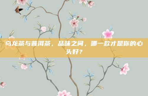 乌龙茶与普洱茶，品味之间，哪一款才是你的心头好？