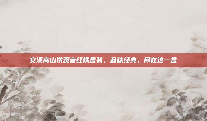 安溪高山铁观音红铁盒装，品味经典，尽在这一盒