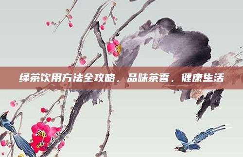 绿茶饮用方法全攻略，品味茶香，健康生活