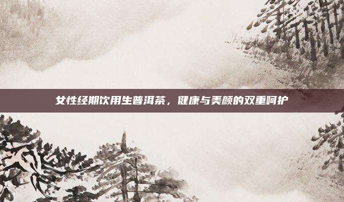 女性经期饮用生普洱茶，健康与美颜的双重呵护