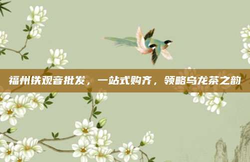 福州铁观音批发，一站式购齐，领略乌龙茶之韵