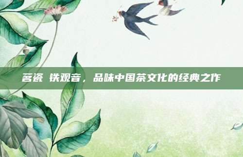 茗瓷韻铁观音，品味中国茶文化的经典之作