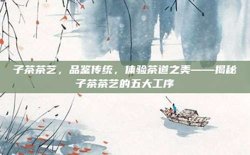 子茶茶艺，品鉴传统，体验茶道之美——揭秘子茶茶艺的五大工序
