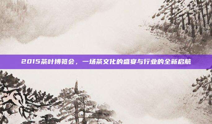2015茶叶博览会，一场茶文化的盛宴与行业的全新启航