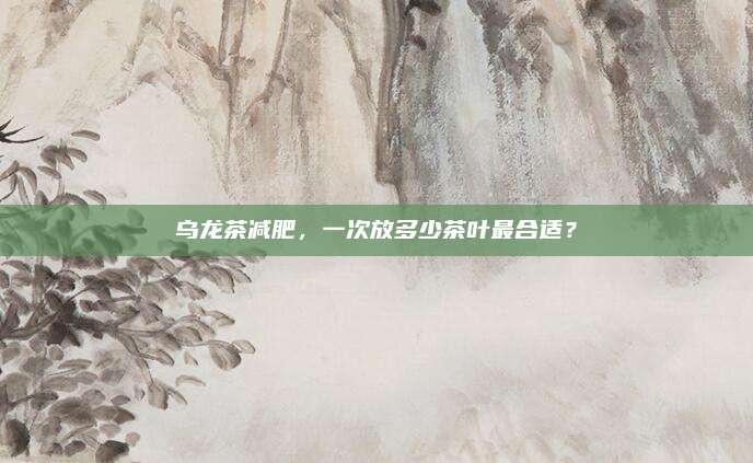 乌龙茶减肥，一次放多少茶叶最合适？