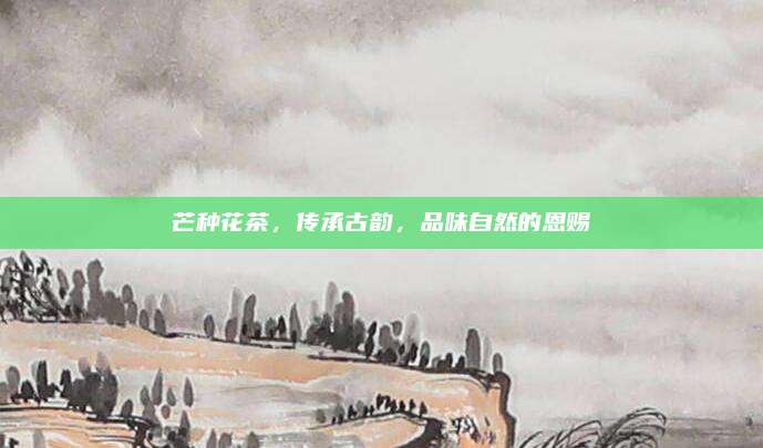 芒种花茶，传承古韵，品味自然的恩赐