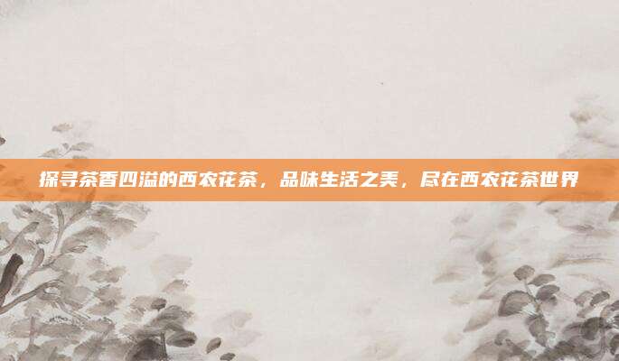 探寻茶香四溢的西农花茶，品味生活之美，尽在西农花茶世界